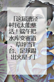 这届漕泾村民太能整活！端午把水库变赛道、草坪当T台、足球踢出火星子