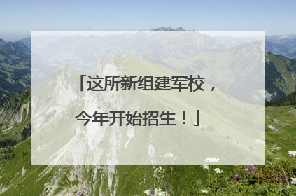 这所新组建军校，今年开始招生！