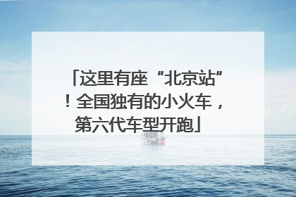 这里有座“北京站”！全国独有的小火车，第六代车型开跑