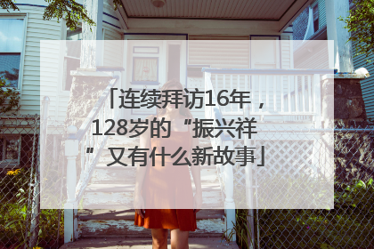 连续拜访16年，128岁的“振兴祥”又有什么新故事