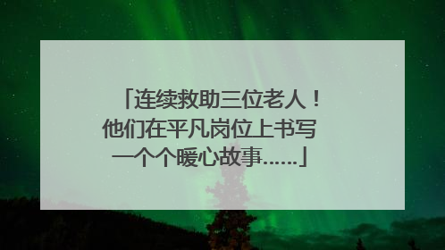 连续救助三位老人！他们在平凡岗位上书写一个个暖心故事……