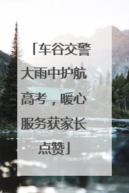 车谷交警大雨中护航高考，暖心服务获家长点赞