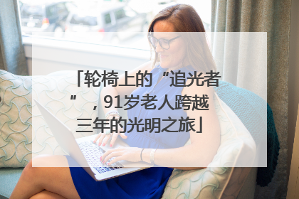 轮椅上的“追光者”，91岁老人跨越三年的光明之旅