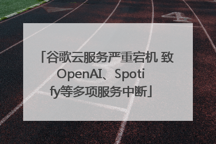 谷歌云服务严重宕机 致OpenAI、Spotify等多项服务中断
