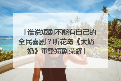 谁说短剧不能有自己的全民喜剧？听花岛《太奶奶》重整短剧荣耀