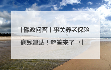 豫政问答丨事关养老保险病残津贴！解答来了→