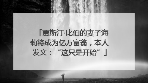 贾斯汀·比伯的妻子海莉将成为亿万富翁，本人发文：“这只是开始”