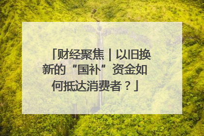 财经聚焦｜以旧换新的“国补”资金如何抵达消费者？