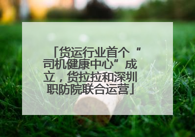 货运行业首个“司机健康中心”成立，货拉拉和深圳职防院联合运营