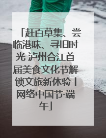 赶百草集、尝临港味、寻旧时光 泸州合江首届美食文化节解锁文旅新体验丨网络中国节·端午