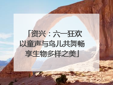 资兴：六一狂欢 以童声与鸟儿共舞畅享生物多样之美