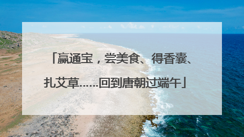 赢通宝，尝美食、得香囊、扎艾草……回到唐朝过端午