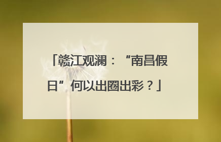赣江观澜：“南昌假日”何以出圈出彩？