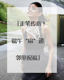 走笔传意！端午“扇”递邻里祝福