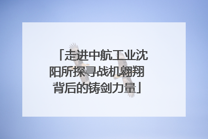走进中航工业沈阳所探寻战机翱翔背后的铸剑力量