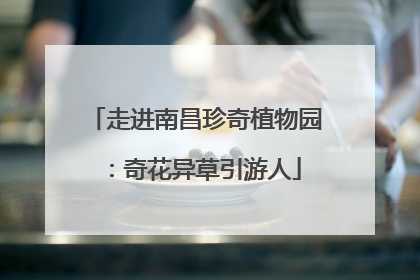 走进南昌珍奇植物园：奇花异草引游人