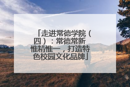 走进常德学院（四）：常德常新 惟精惟一，打造特色校园文化品牌
