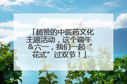 超赞的中医药文化主题活动，这个端午＆六一，我们一起“花式”过双节！