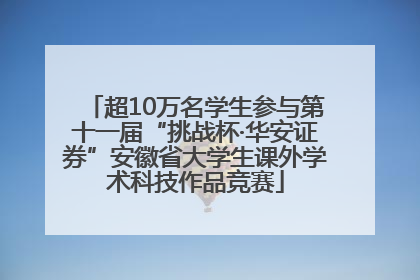 超10万名学生参与第十一届“挑战杯·华安证券”安徽省大学生课外学术科技作品竞赛