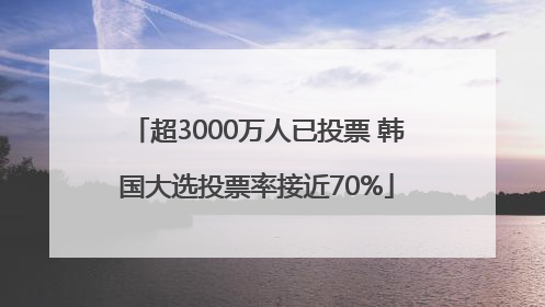 超3000万人已投票 韩国大选投票率接近70%