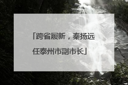 跨省履新，秦扬远任泰州市副市长