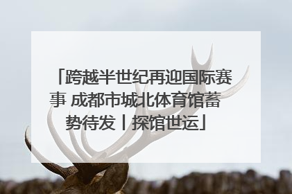 跨越半世纪再迎国际赛事 成都市城北体育馆蓄势待发丨探馆世运