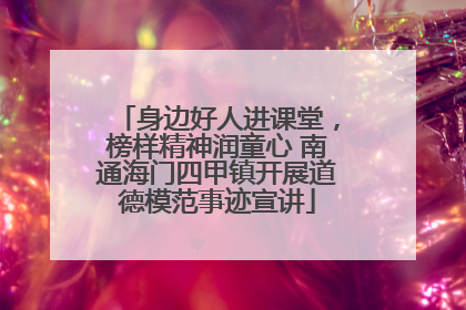 身边好人进课堂，榜样精神润童心 南通海门四甲镇开展道德模范事迹宣讲