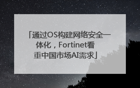 通过OS构建网络安全一体化，Fortinet看重中国市场AI需求