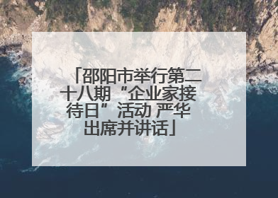 邵阳市举行第二十八期“企业家接待日”活动 严华出席并讲话