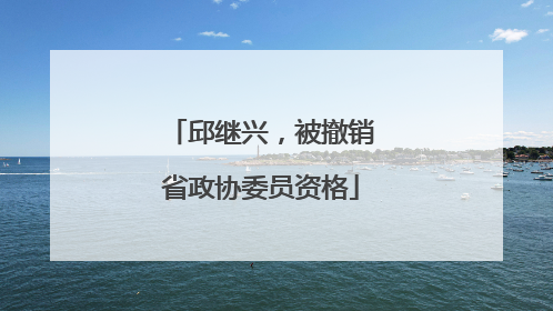 邱继兴，被撤销省政协委员资格
