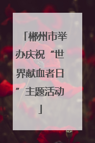 郴州市举办庆祝“世界献血者日”主题活动