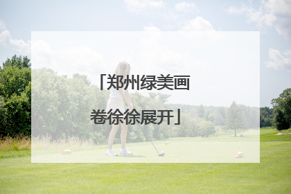 郑州绿美画卷徐徐展开