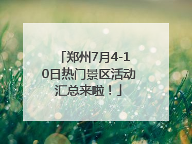 郑州7月4-10日热门景区活动汇总来啦！