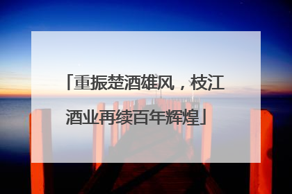 重振楚酒雄风，枝江酒业再续百年辉煌