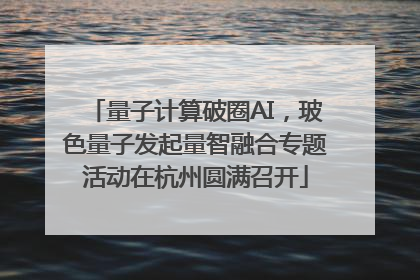 量子计算破圈AI，玻色量子发起量智融合专题活动在杭州圆满召开