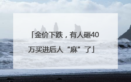 金价下跌，有人砸40万买进后人“麻”了