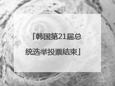 韩国第21届总统选举投票结束