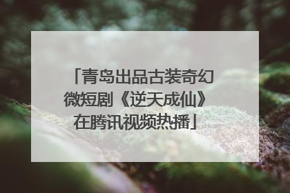青岛出品古装奇幻微短剧《逆天成仙》在腾讯视频热播