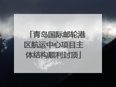 青岛国际邮轮港区航运中心项目主体结构顺利封顶