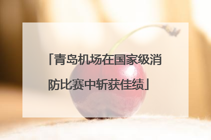 青岛机场在国家级消防比赛中斩获佳绩