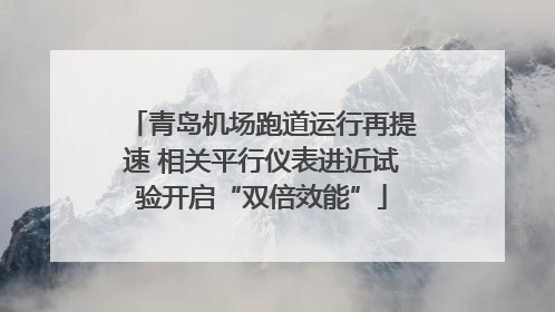 青岛机场跑道运行再提速 相关平行仪表进近试验开启“双倍效能”