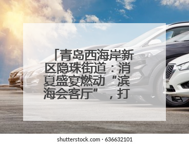 青岛西海岸新区隐珠街道：消夏盛宴燃动“滨海会客厅”，打造全天候、全龄段消费生态圈