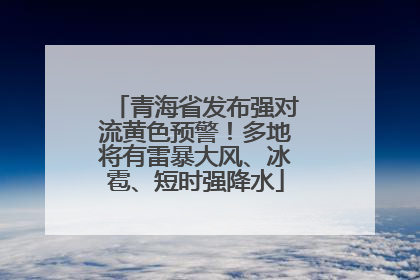青海省发布强对流黄色预警！多地将有雷暴大风、冰雹、短时强降水