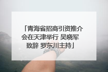 青海省招商引资推介会在天津举行 吴晓军致辞 罗东川主持