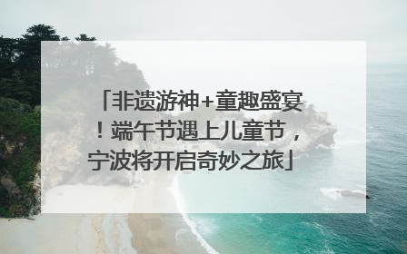 非遗游神+童趣盛宴！端午节遇上儿童节，宁波将开启奇妙之旅