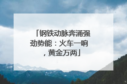 钢铁动脉奔涌强劲势能：火车一响，黄金万两