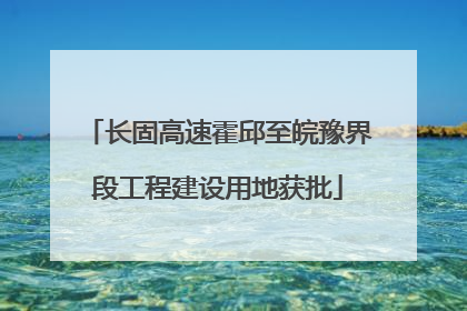 长固高速霍邱至皖豫界段工程建设用地获批