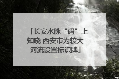长安水脉“码”上知晓 西安市为较大河流设置标识牌