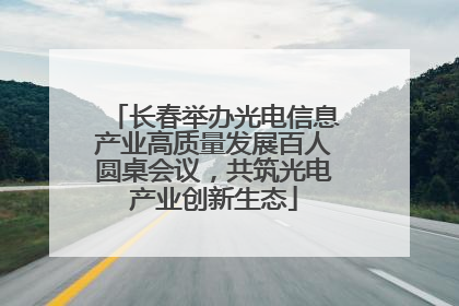 长春举办光电信息产业高质量发展百人圆桌会议，共筑光电产业创新生态