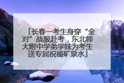 长春一考生身穿“全对”战服赴考，东北师大附中学弟学妹为考生送专属祝福矿泉水